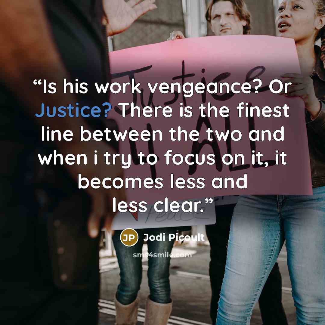 “Is his work vengeance? Or Justice? There is the finest line between the two and when i try to focus on it, it becomes less and less clear.” quote by Jodi Picoult