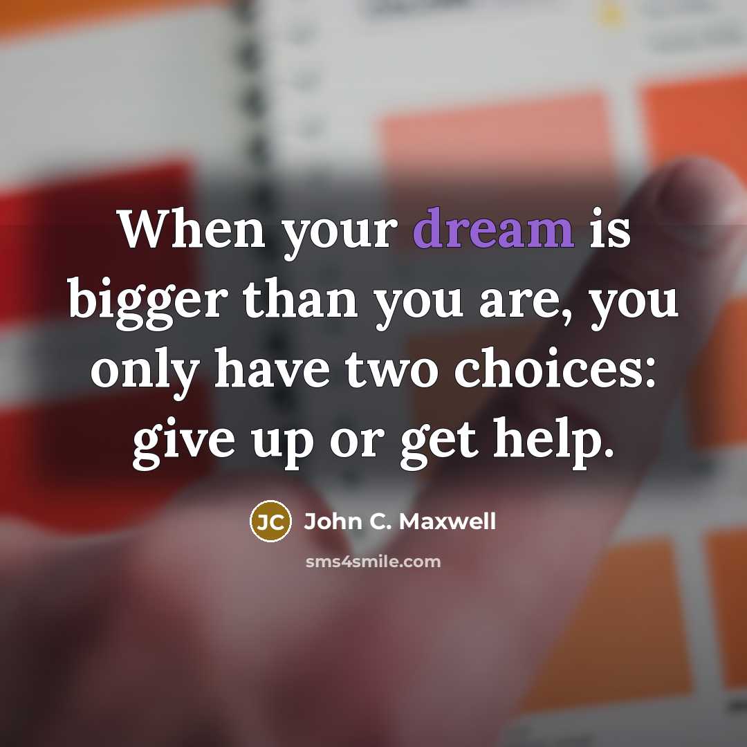 “When your dream is bigger than you are, you only have two choices: give up or get help.” quote by John C. Maxwell