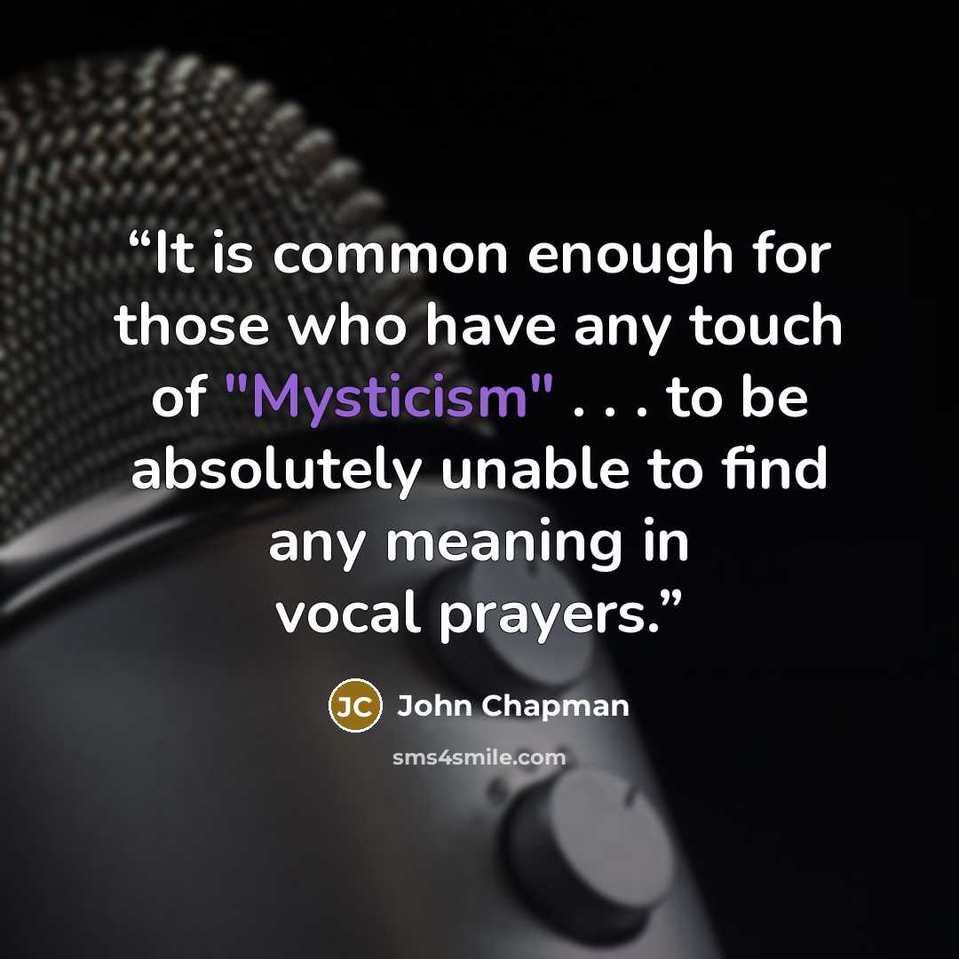 “It is common enough for those who have any touch of "Mysticism" . . . to be absolutely unable to find any meaning in vocal prayers.” quote by John Chapman