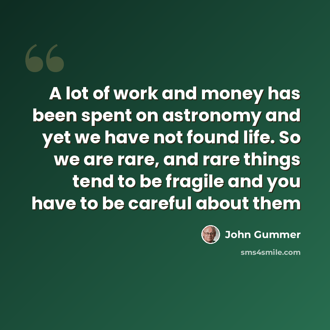 “A lot of work and money has been spent on astronomy and yet we have not found life. So we are rare, and rare things tend to be fragile and you have to be careful about them” quote by John Gummer