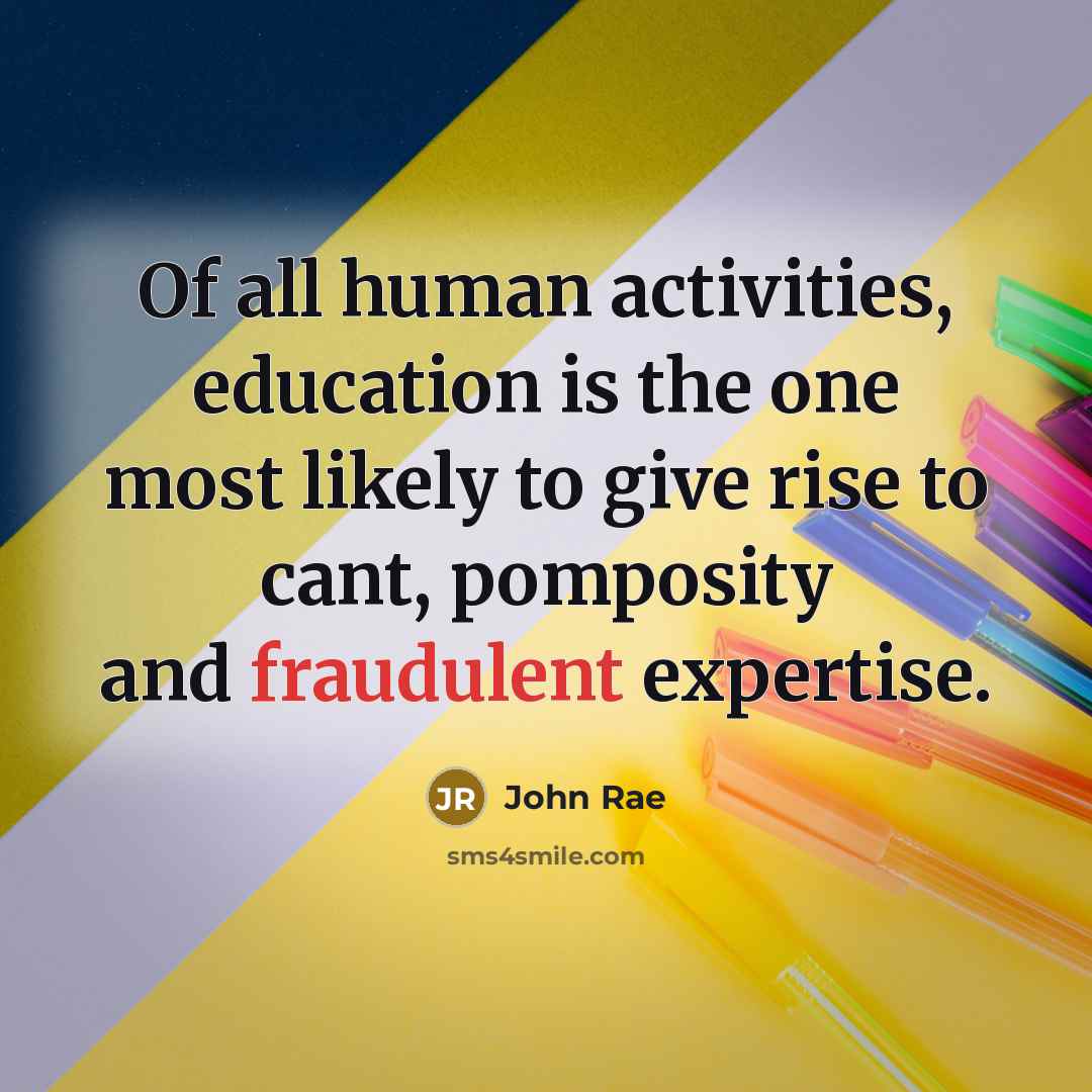“Of all human activities, education is the one most likely to give rise to cant, pomposity and fraudulent expertise.” quote by John Rae