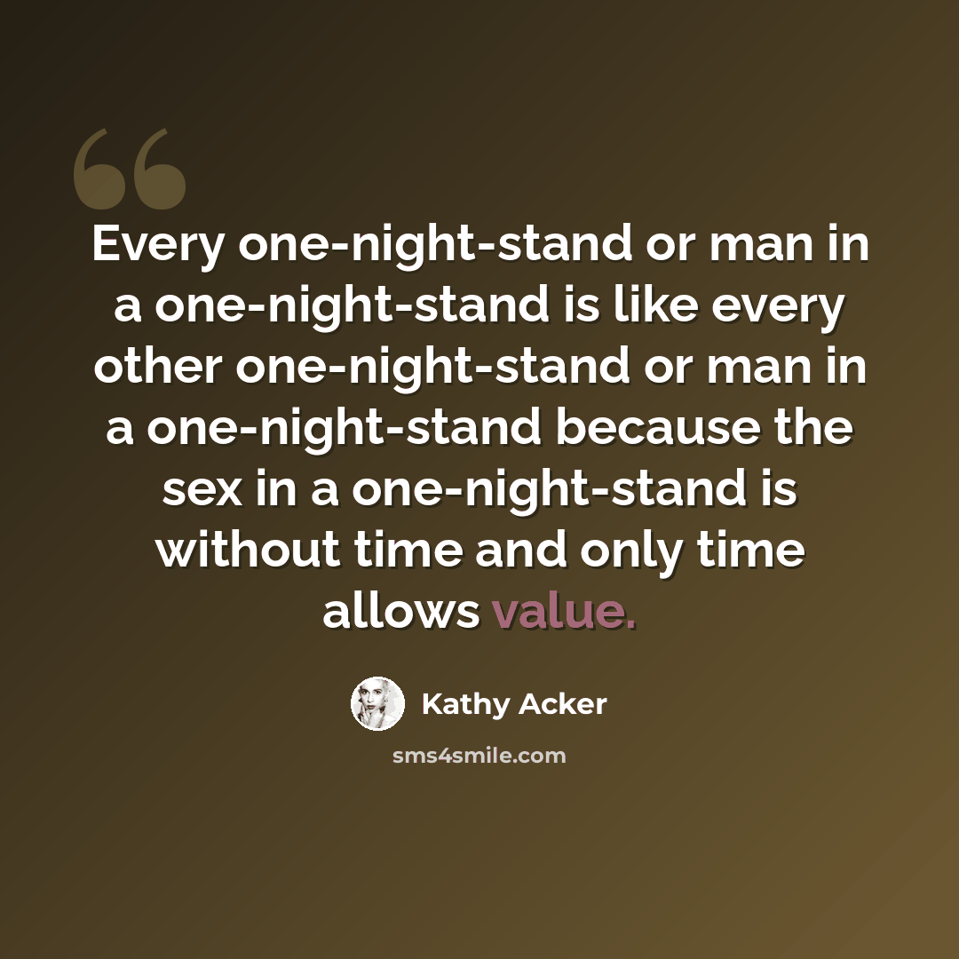 “Every one-night-stand or man in a one-night-stand is like every other one-night-stand or man in a one-night-stand because the sex in a one-night-stand is without time and only time allows value.” quote by Kathy Acker