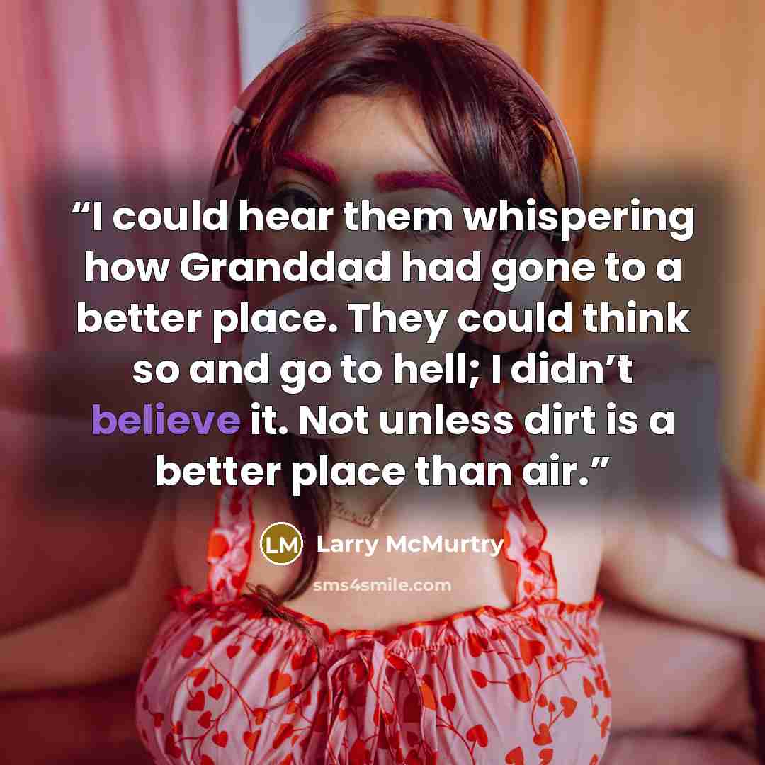 “I could hear them whispering how Granddad had gone to a better place. They could think so and go to hell; I didn’t believe it. Not unless dirt is a better place than air.” quote by Larry McMurtry