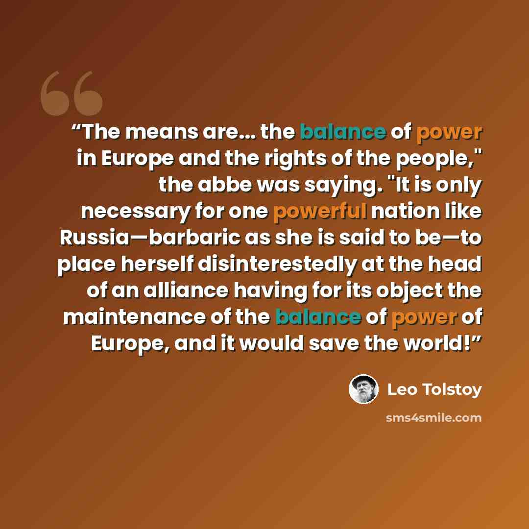 “The means are... the balance of power in Europe and the rights of the people," the abbe was saying. "It is only necessary for one powerful nation like Russia—barbaric as she is said to be—to place herself disinterestedly at the head of an alliance having for its object the maintenance of the…” quote by Leo Tolstoy