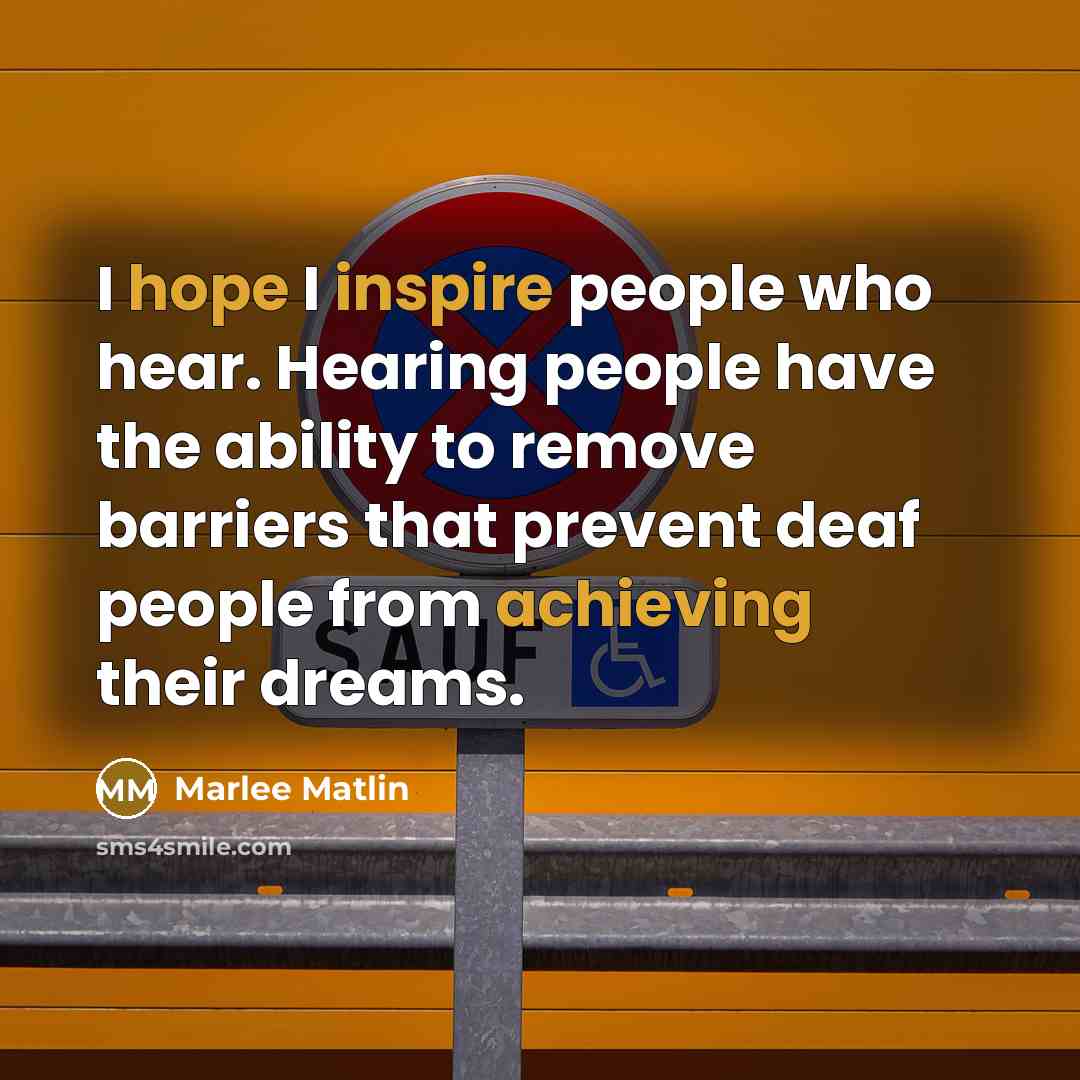 “I hope I inspire people who hear. Hearing people have the ability to remove barriers that prevent deaf people from achieving their dreams.” quote by Marlee Matlin