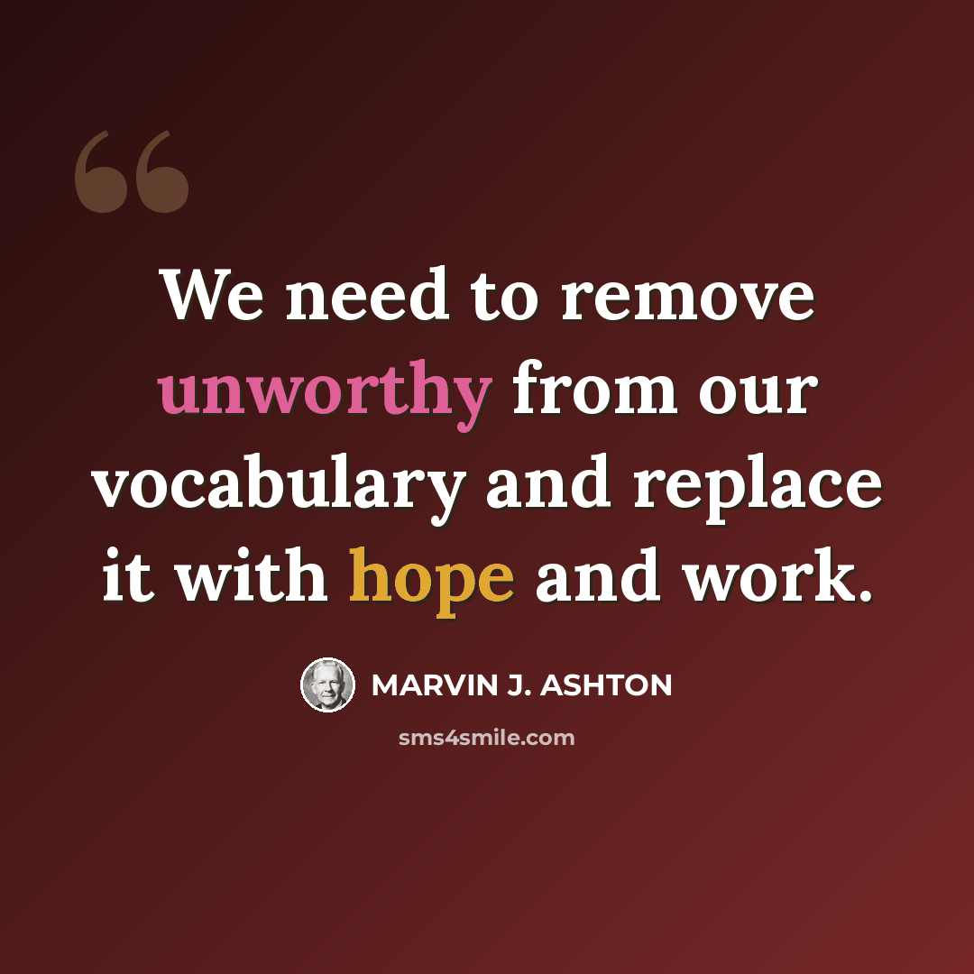 “We need to remove unworthy from our vocabulary and replace it with hope and work.” quote by Marvin J. Ashton