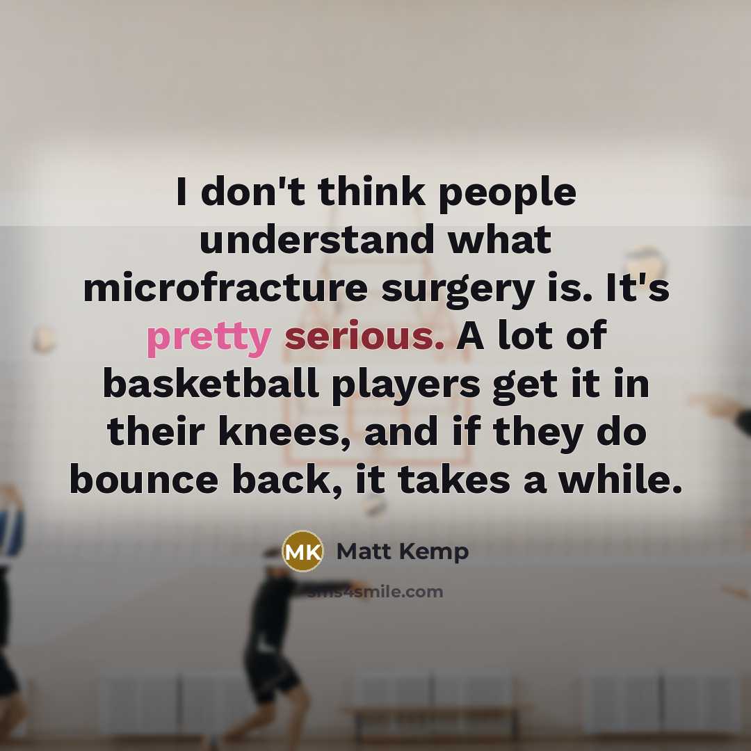 “I don't think people understand what microfracture surgery is. It's pretty serious. A lot of basketball players get it in their knees, and if they do bounce back, it takes a while.” quote by Matt Kemp