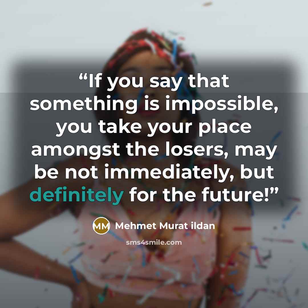 “If you say that something is impossible, you take your place amongst the losers, may be not immediately, but definitely for the future!” quote by Mehmet Murat ildan