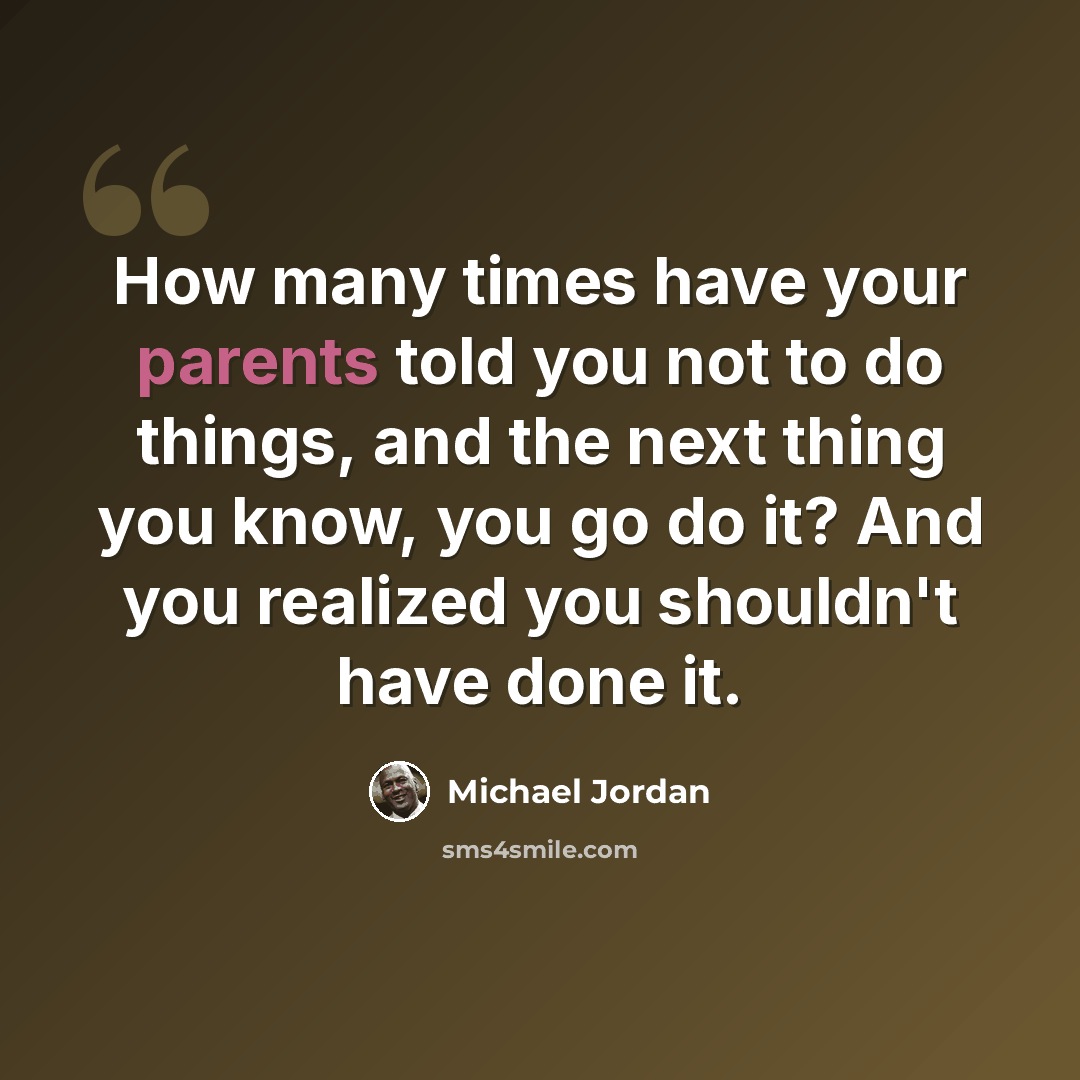 “How many times have your parents told you not to do things, and the next thing you know, you go do it? And you realized you shouldn't have done it.” quote by Michael Jordan