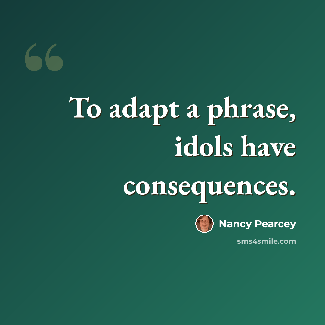 “To adapt a phrase, idols have consequences.” quote by Nancy Pearcey
