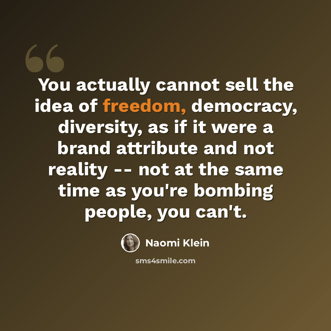 “You actually cannot sell the idea of freedom, democracy, diversity, as if it were a brand attribute and not reality -- not at the same time as you're bombing people, you can't.” quote by Naomi Klein