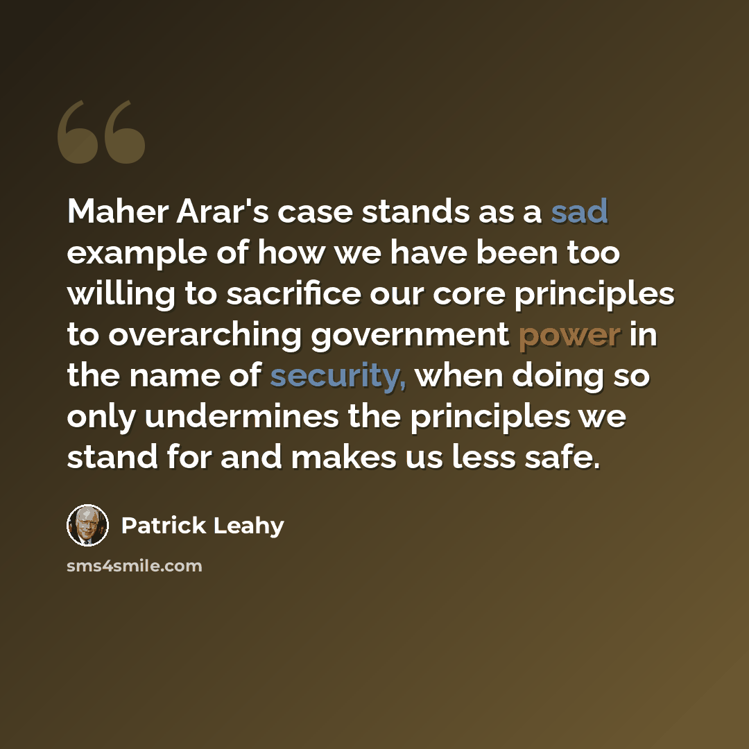 “Maher Arar's case stands as a sad example of how we have been too willing to sacrifice our core principles to overarching government power in the name of security, when doing so only undermines the principles we stand for and makes us less safe.” quote by Patrick Leahy