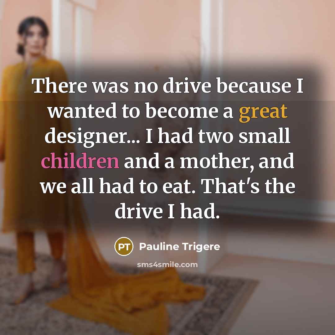 “There was no drive because I wanted to become a great designer... I had two small children and a mother, and we all had to eat. That's the drive I had.” quote by Pauline Trigere