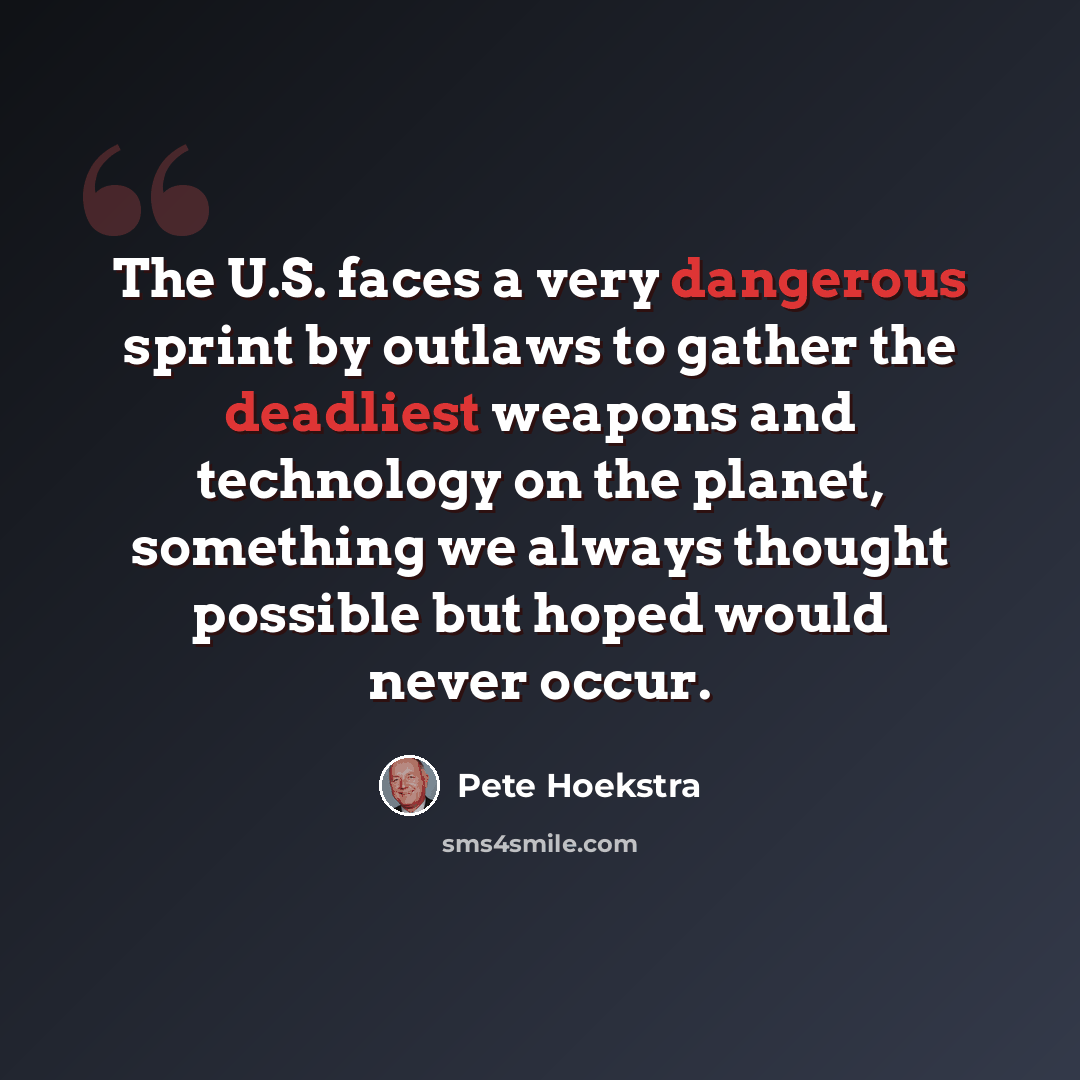 “The U.S. faces a very dangerous sprint by outlaws to gather the deadliest weapons and technology on the planet, something we always thought possible but hoped would never occur.” quote by Pete Hoekstra