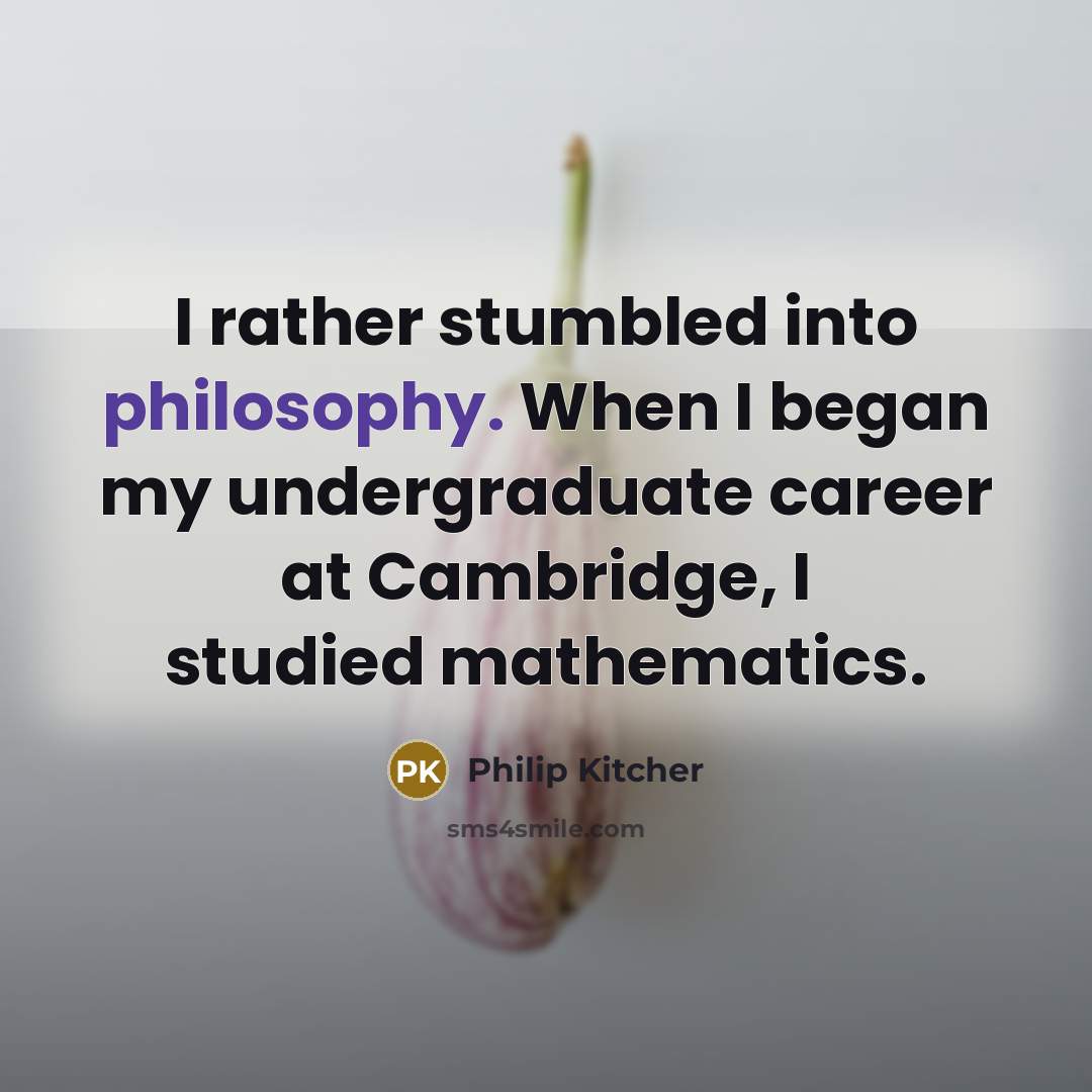 “I rather stumbled into philosophy. When I began my undergraduate career at Cambridge, I studied mathematics.” quote by Philip Kitcher
