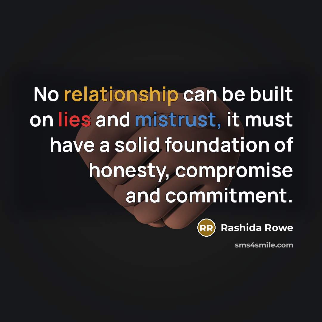 “No relationship can be built on lies and mistrust, it must have a solid foundation of honesty, compromise and commitment.” quote by Rashida Rowe