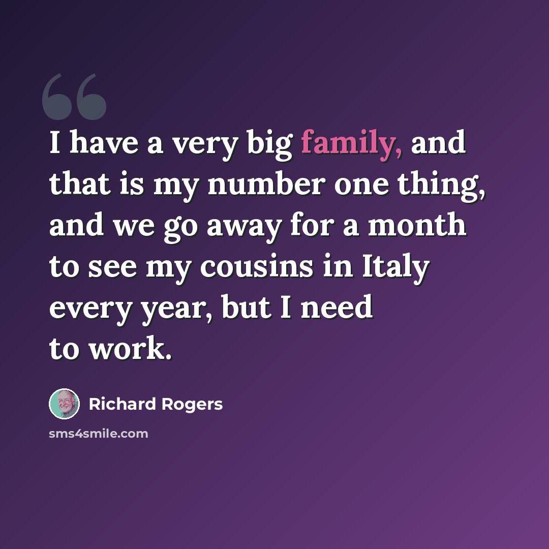 “I have a very big family, and that is my number one thing, and we go away for a month to see my cousins in Italy every year, but I need to work.” quote by Richard Rogers