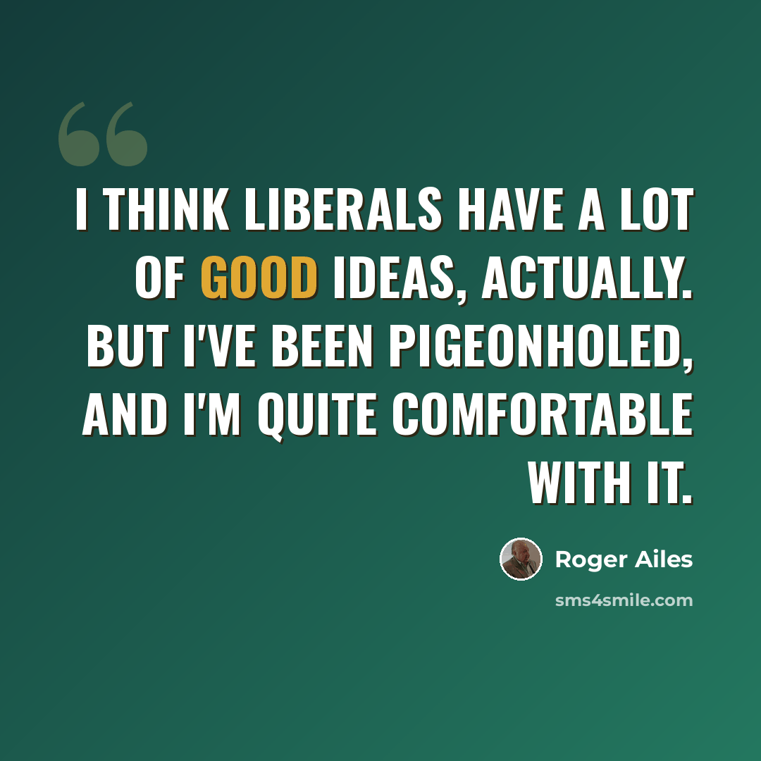 “I think liberals have a lot of good ideas, actually. But I've been pigeonholed, and I'm quite comfortable with it.” quote by Roger Ailes
