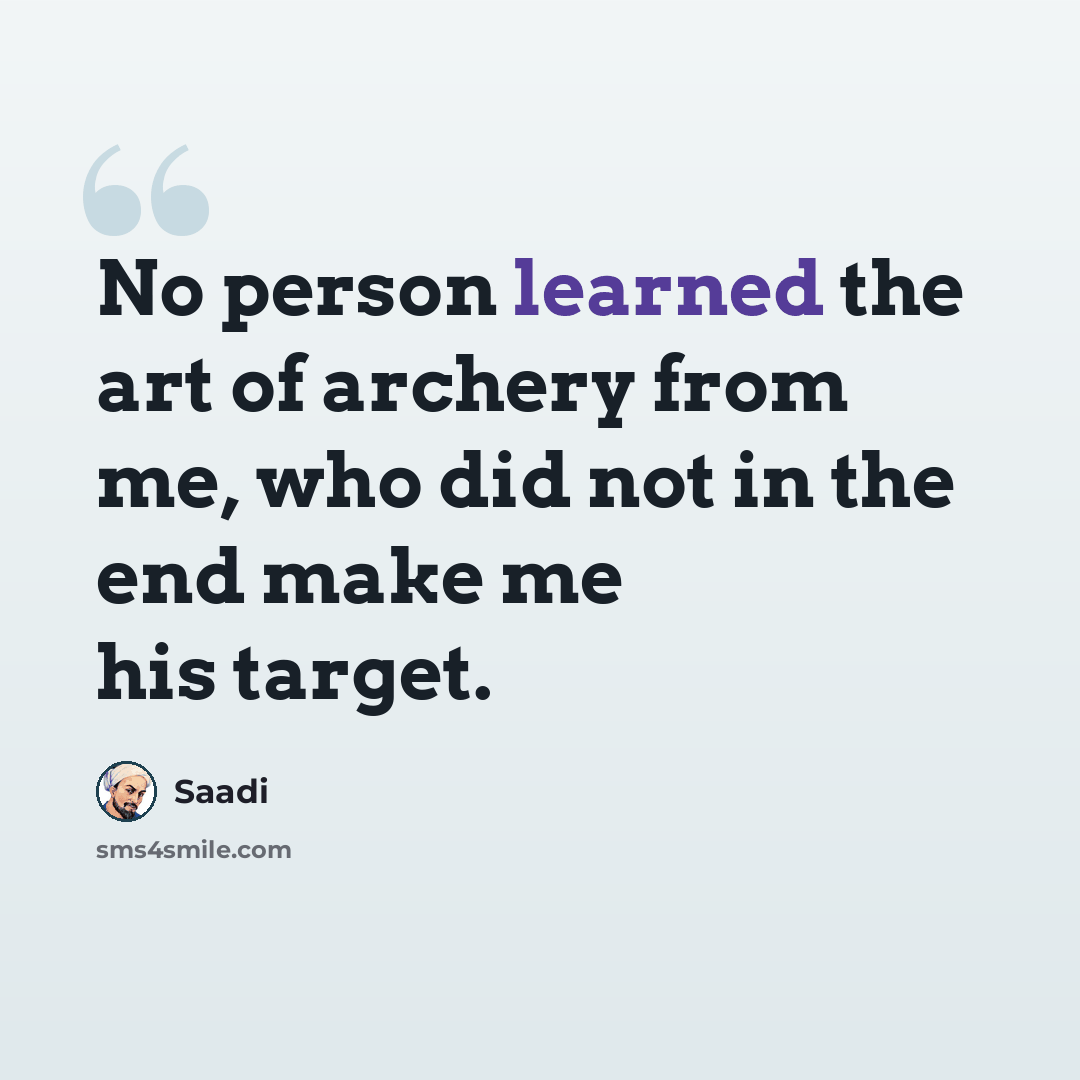 “No person learned the art of archery from me, who did not in the end make me his target.” quote by Saadi