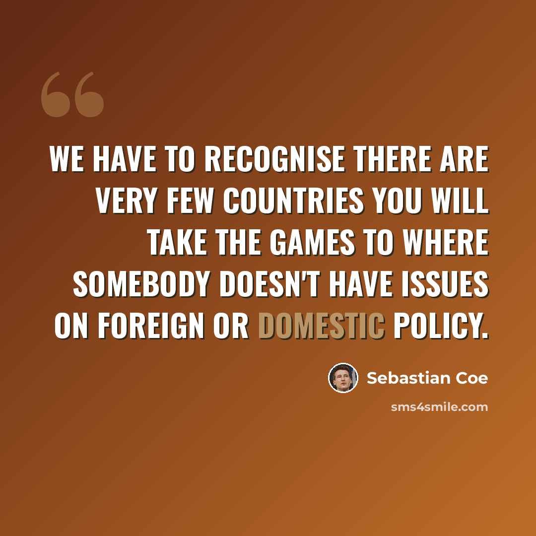 “We have to recognise there are very few countries you will take the Games to where somebody doesn't have issues on foreign or domestic policy.” quote by Sebastian Coe