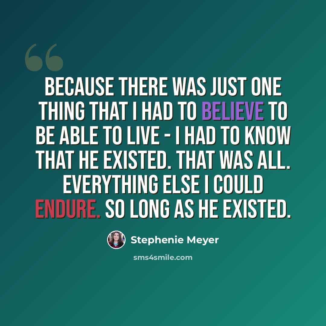 “Because there was just one thing that I had to believe to be able to live - I had to know that he existed. That was all. Everything else I could endure. So long as he existed.” quote by Stephenie Meyer