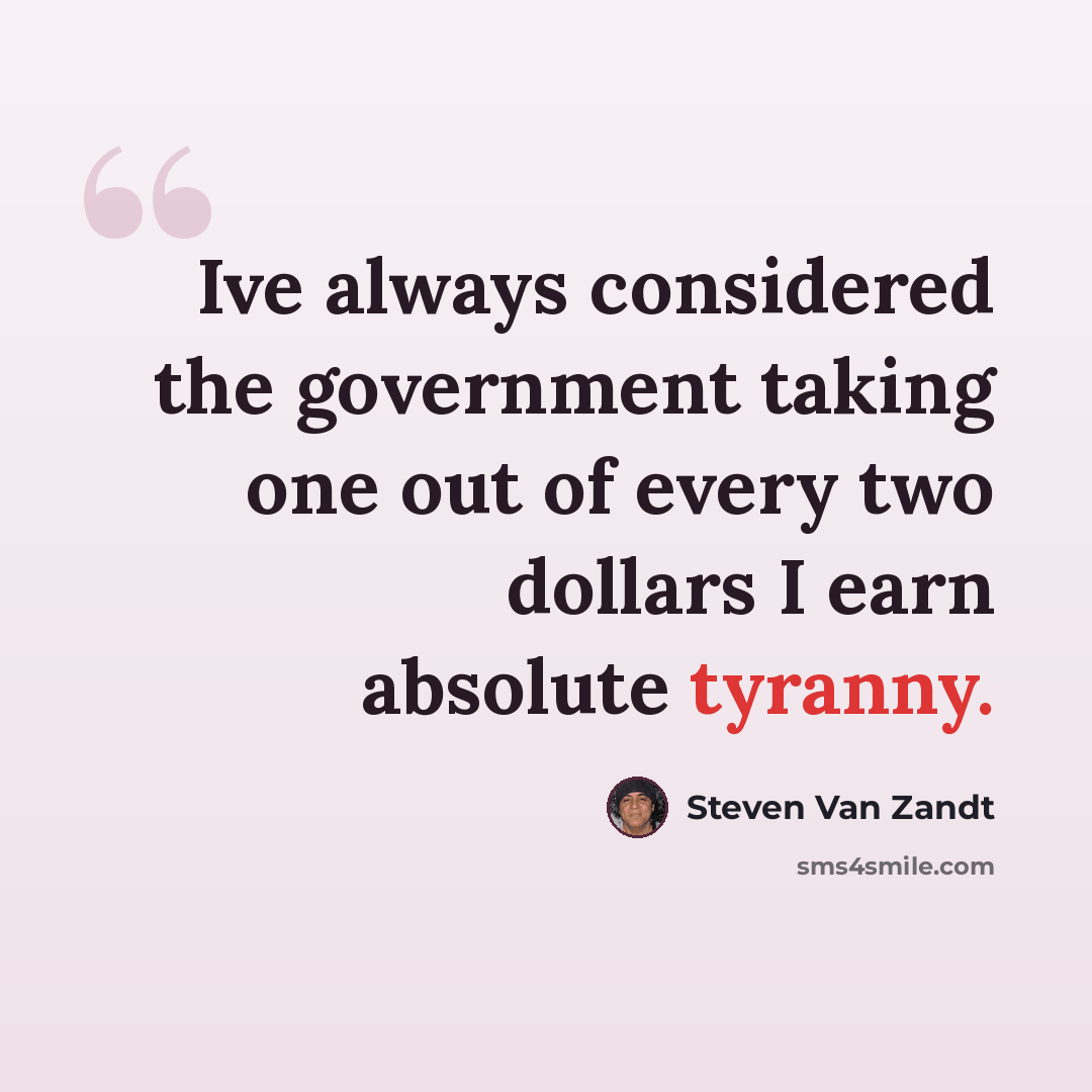“Ive always considered the government taking one out of every two dollars I earn absolute tyranny.” quote by Steven Van Zandt