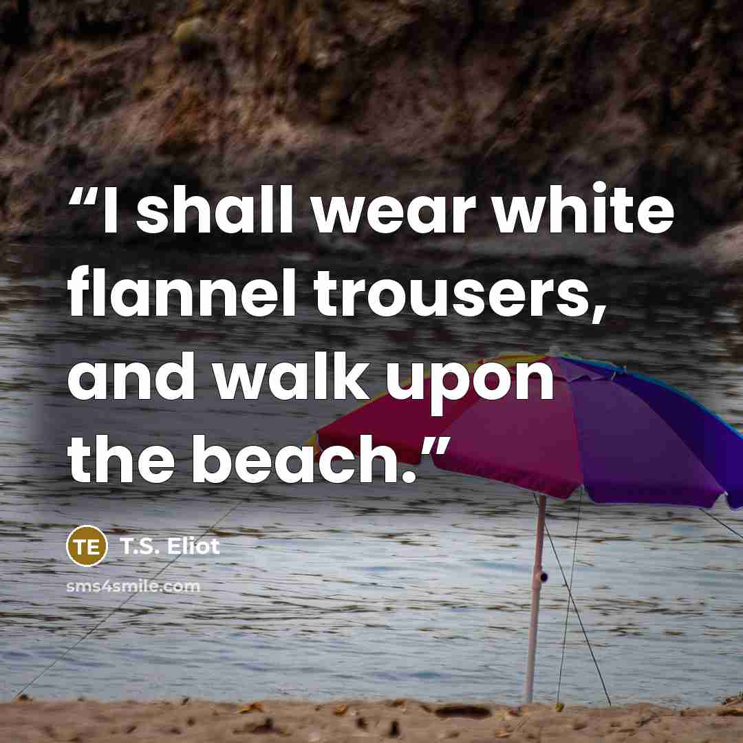 “I shall wear white flannel trousers, and walk upon the beach.” quote by T.S. Eliot