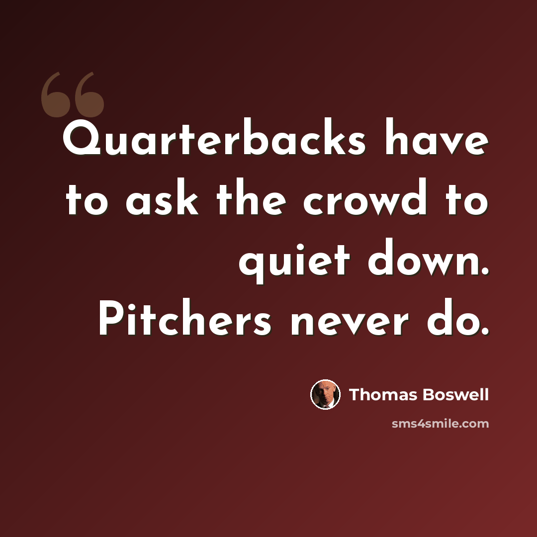 “Quarterbacks have to ask the crowd to quiet down. Pitchers never do.” quote by Thomas Boswell