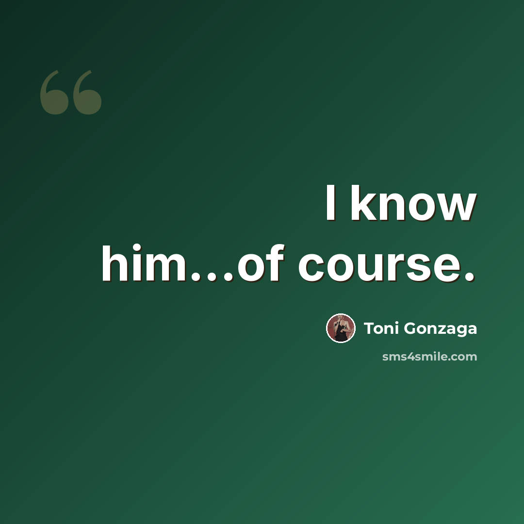 “I know him...of course.” quote by Toni Gonzaga