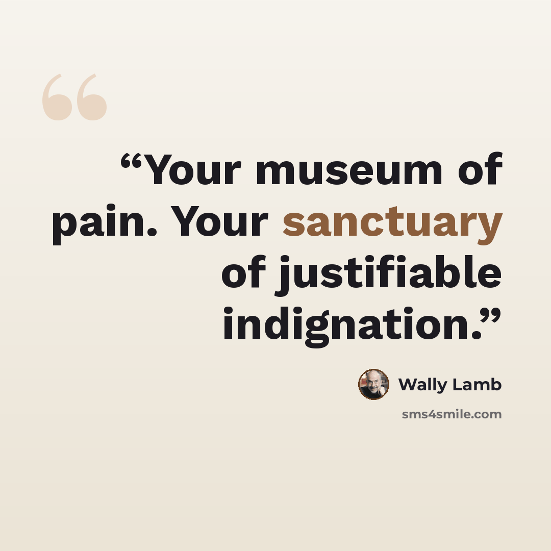 “Your museum of pain. Your sanctuary of justifiable indignation.” quote by Wally Lamb