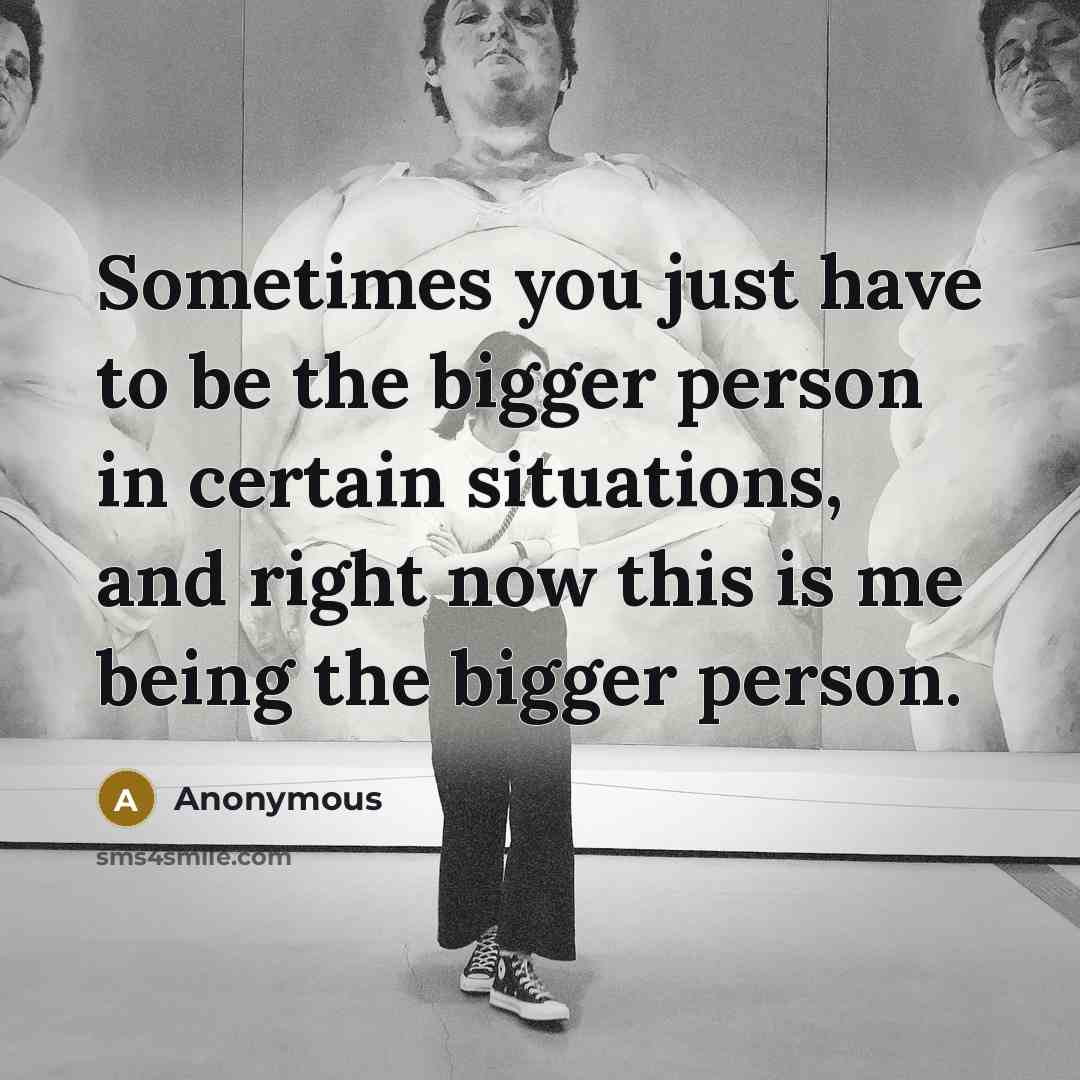 “Sometimes you just have to be the bigger person in certain situations, and right now this is me being the bigger person.” quote by Anonymous