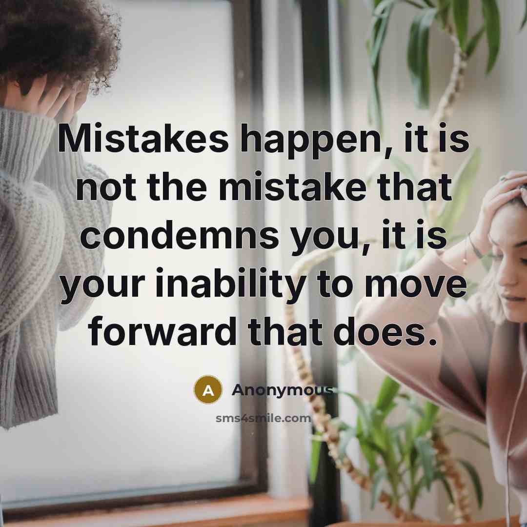 “Mistakes happen, it is not the mistake that condemns you, it is your inability to move forward that does.” quote by Anonymous