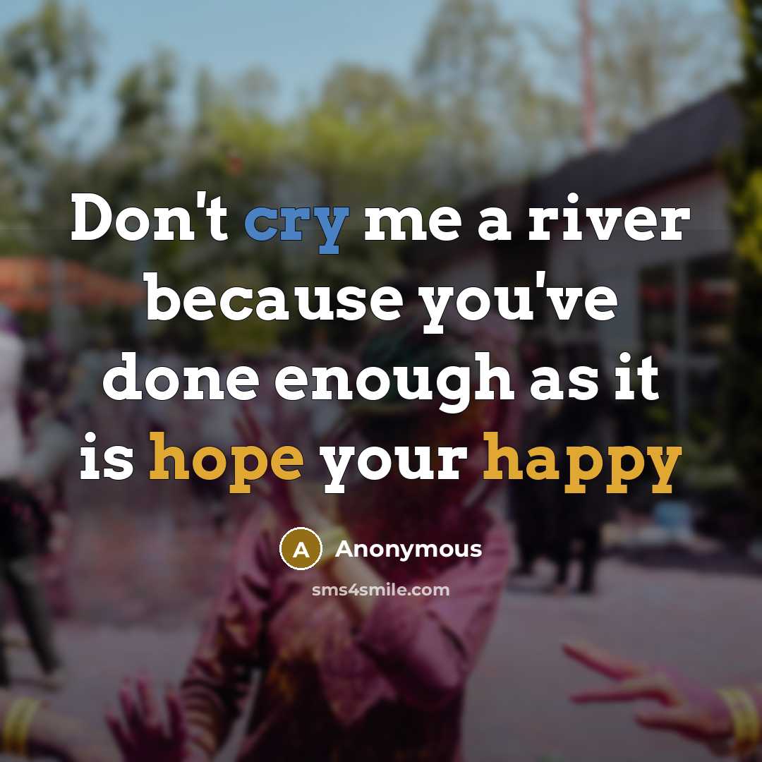 “Don't cry me a river because you've done enough as it is hope your happy” quote by Anonymous