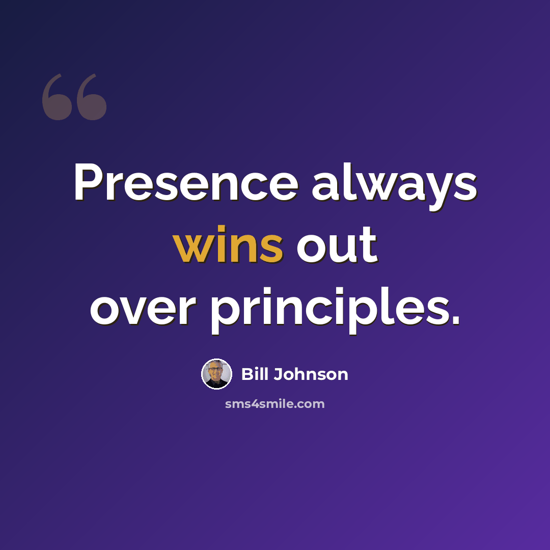 “Presence always wins out over principles.” quote by Bill Johnson