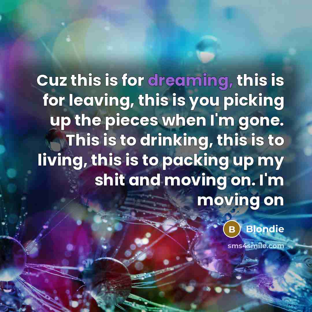 “Cuz this is for dreaming, this is for leaving, this is you picking up the pieces when I'm gone. This is to drinking, this is to living, this is to packing up my shit and moving on. I'm moving on” quote by Blondie