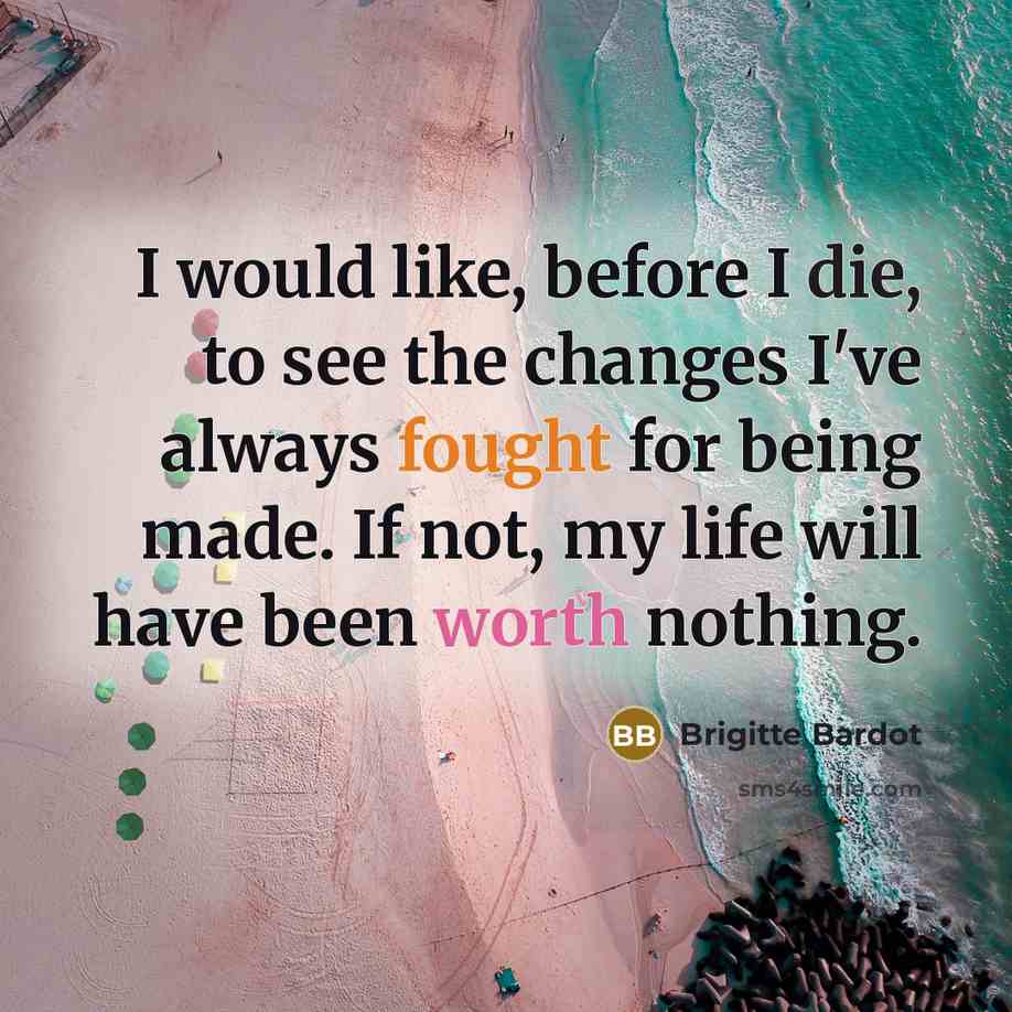 “I would like, before I die, to see the changes I've always fought for being made. If not, my life will have been worth nothing.” quote by Brigitte Bardot