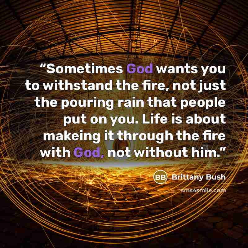 “Sometimes God wants you to withstand the fire, not just the pouring rain that people put on you. Life is about makeing it through the fire with God, not without him.” quote by Brittany Bush