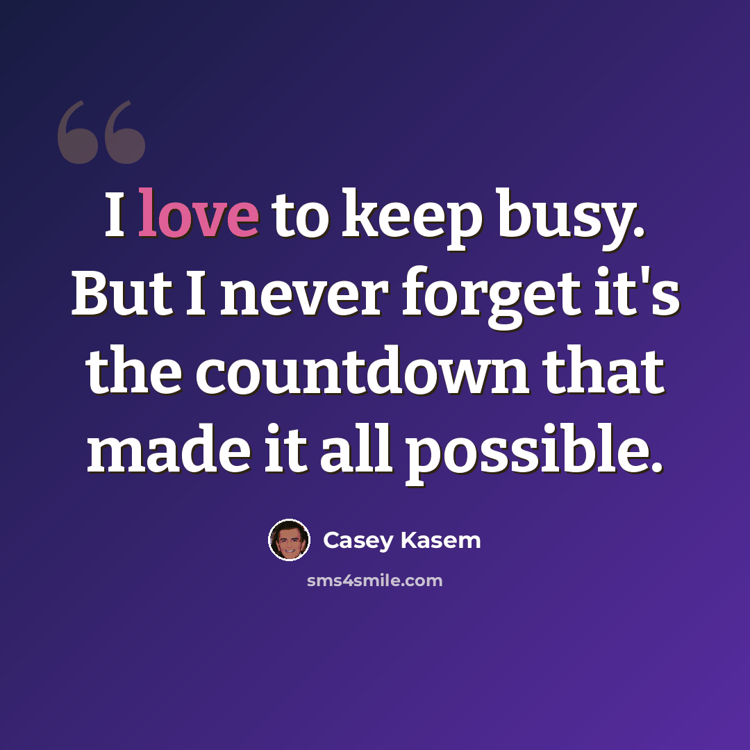 “I love to keep busy. But I never forget it's the countdown that made it all possible.” quote by Casey Kasem