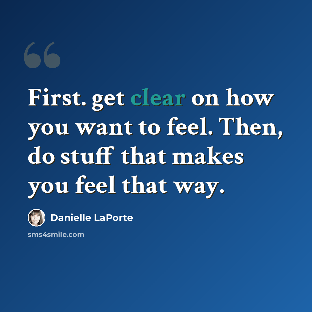 “First. get clear on how you want to feel. Then, do stuff that makes you feel that way.” quote by Danielle LaPorte
