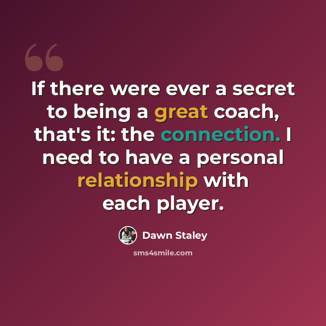 “If there were ever a secret to being a great coach, that's it: the connection. I need to have a personal relationship with each player.” quote by Dawn Staley