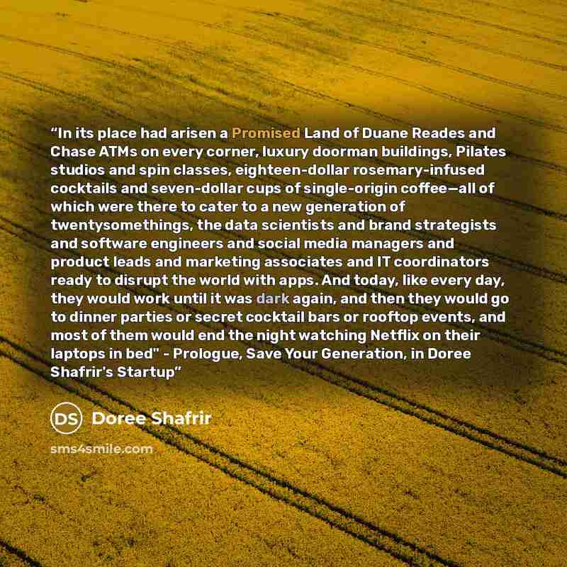 “In its place had arisen a Promised Land of Duane Reades and Chase ATMs on every corner, luxury doorman buildings, Pilates studios and spin classes, eighteen-dollar rosemary-infused cocktails and seven-dollar cups of single-origin coffee—all of which were there to cater to a new generation of…” quote by Doree Shafrir