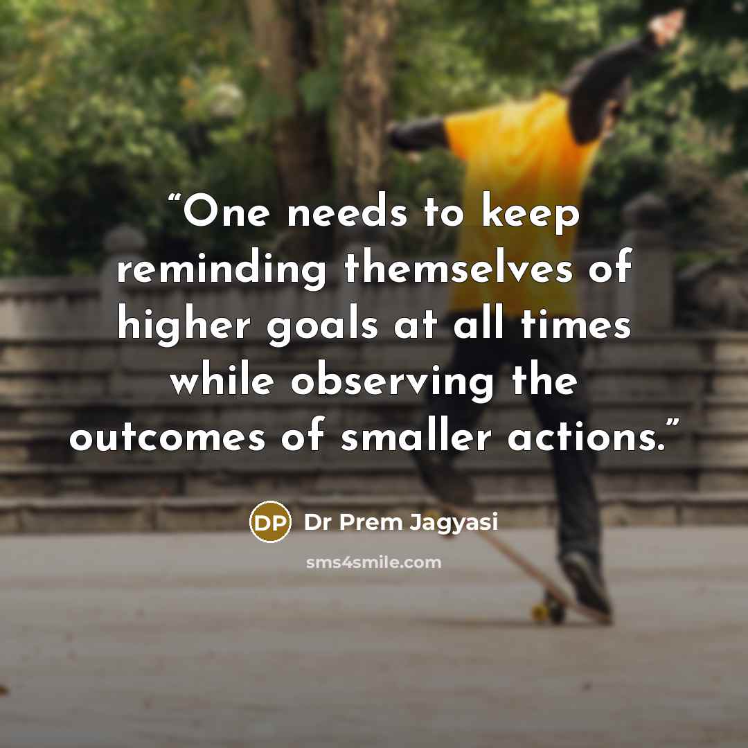 “One needs to keep reminding themselves of higher goals at all times while observing the outcomes of smaller actions.” quote by Dr Prem Jagyasi