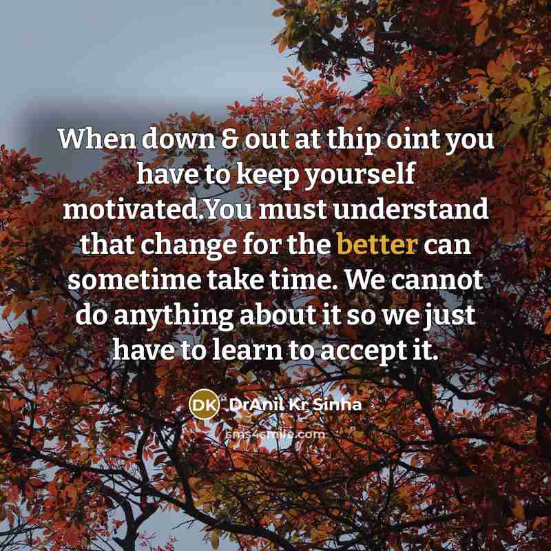 “When down & out at thip oint you have to keep yourself motivated.You must understand that change for the better can sometime take time. We cannot do anything about it so we just have to learn to accept it.” quote by DrAnil Kr Sinha
