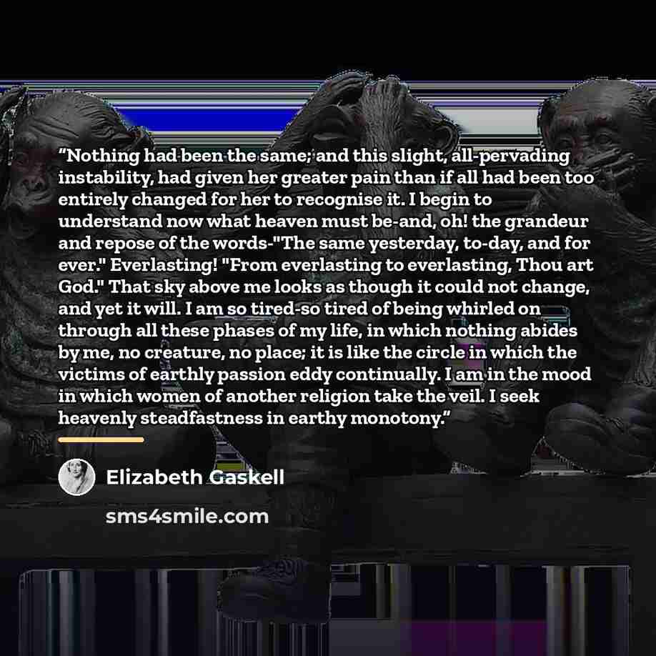“Nothing had been the same; and this slight, all-pervading instability, had given her greater pain than if all had been too entirely changed for her to recognise it. I begin to understand now what heaven must be-and, oh! the grandeur and repose of the words-"The same yesterday, to-day, and for…” quote by Elizabeth Gaskell