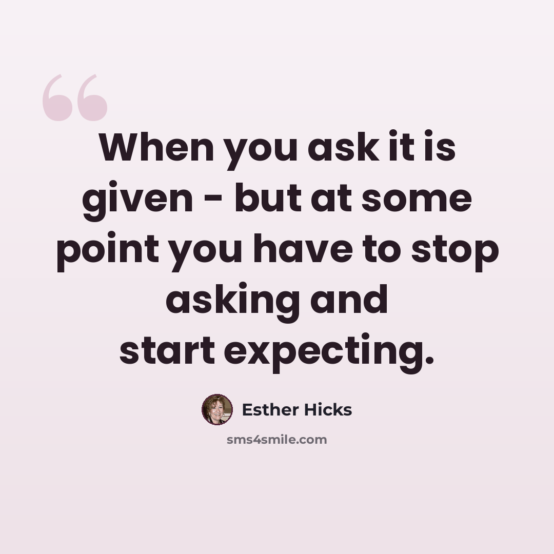 “When you ask it is given - but at some point you have to stop asking and start expecting.” quote by Esther Hicks