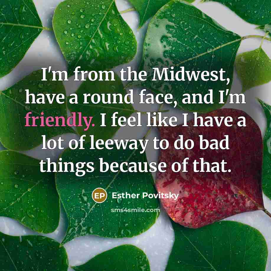 “I'm from the Midwest, have a round face, and I'm friendly. I feel like I have a lot of leeway to do bad things because of that.” quote by Esther Povitsky