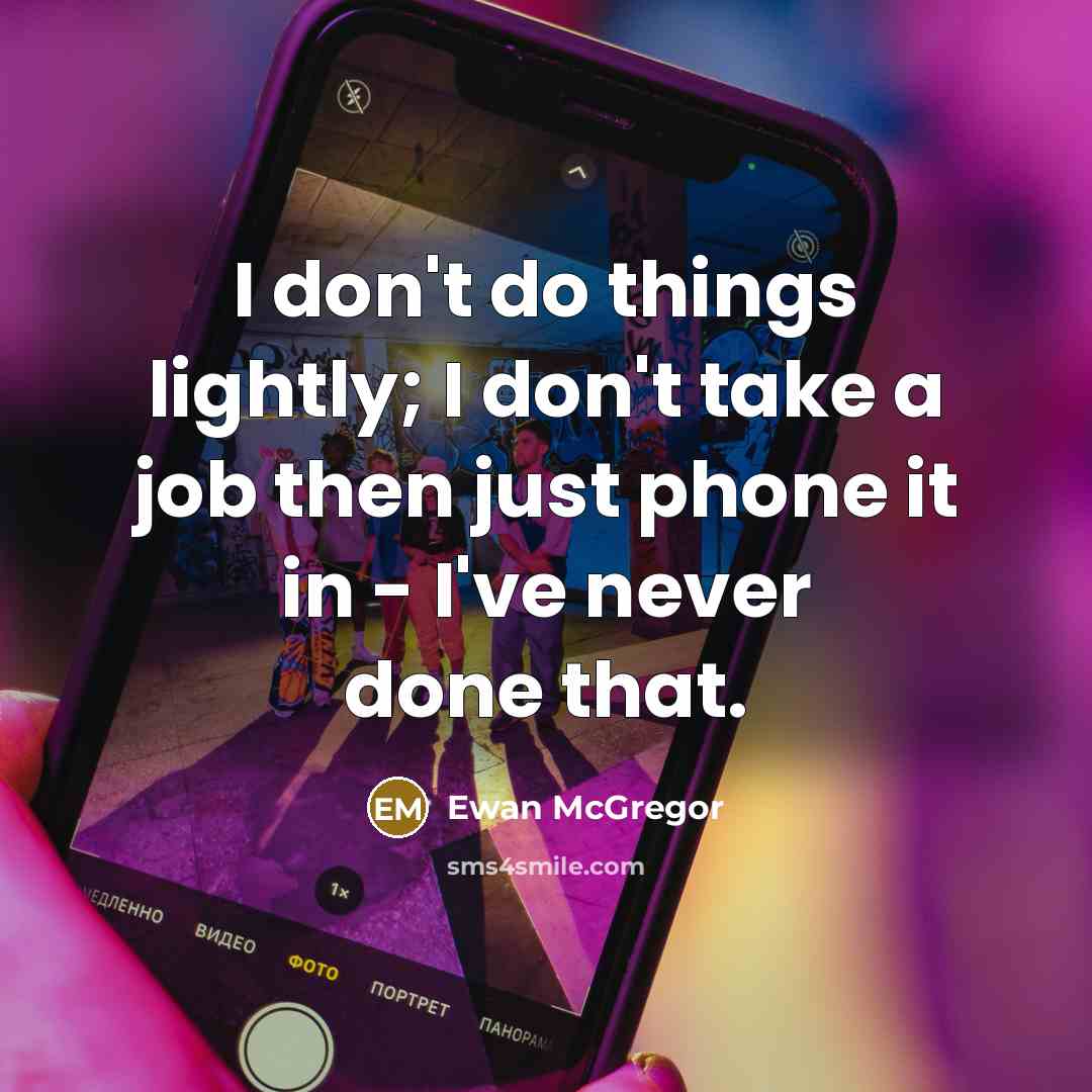 “I don't do things lightly; I don't take a job then just phone it in - I've never done that.” quote by Ewan McGregor