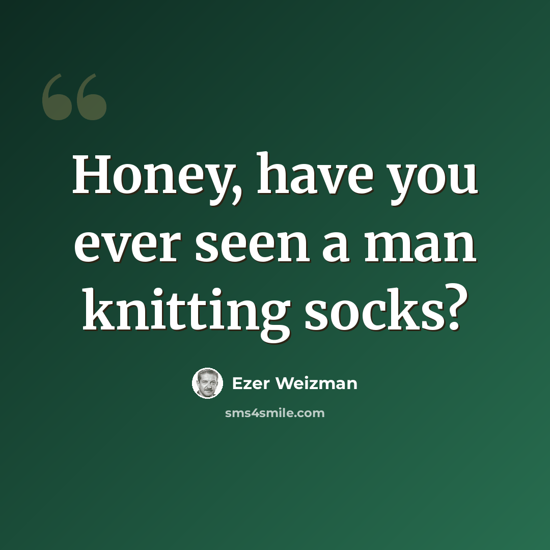 “Honey, have you ever seen a man knitting socks?” quote by Ezer Weizman