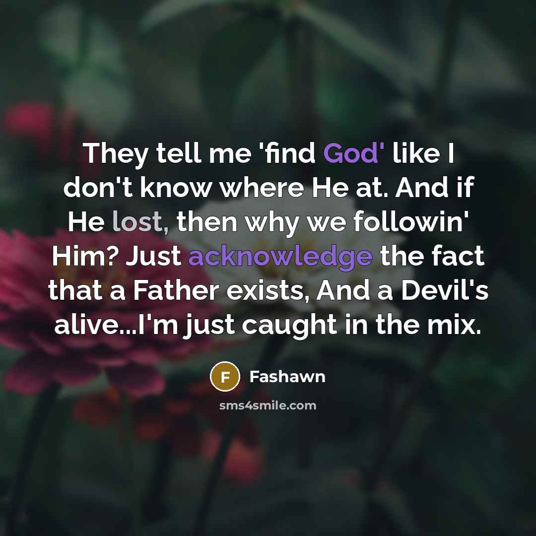 “They tell me 'find God' like I don't know where He at. And if He lost, then why we followin' Him? Just acknowledge the fact that a Father exists, And a Devil's alive...I'm just caught in the mix.” quote by Fashawn