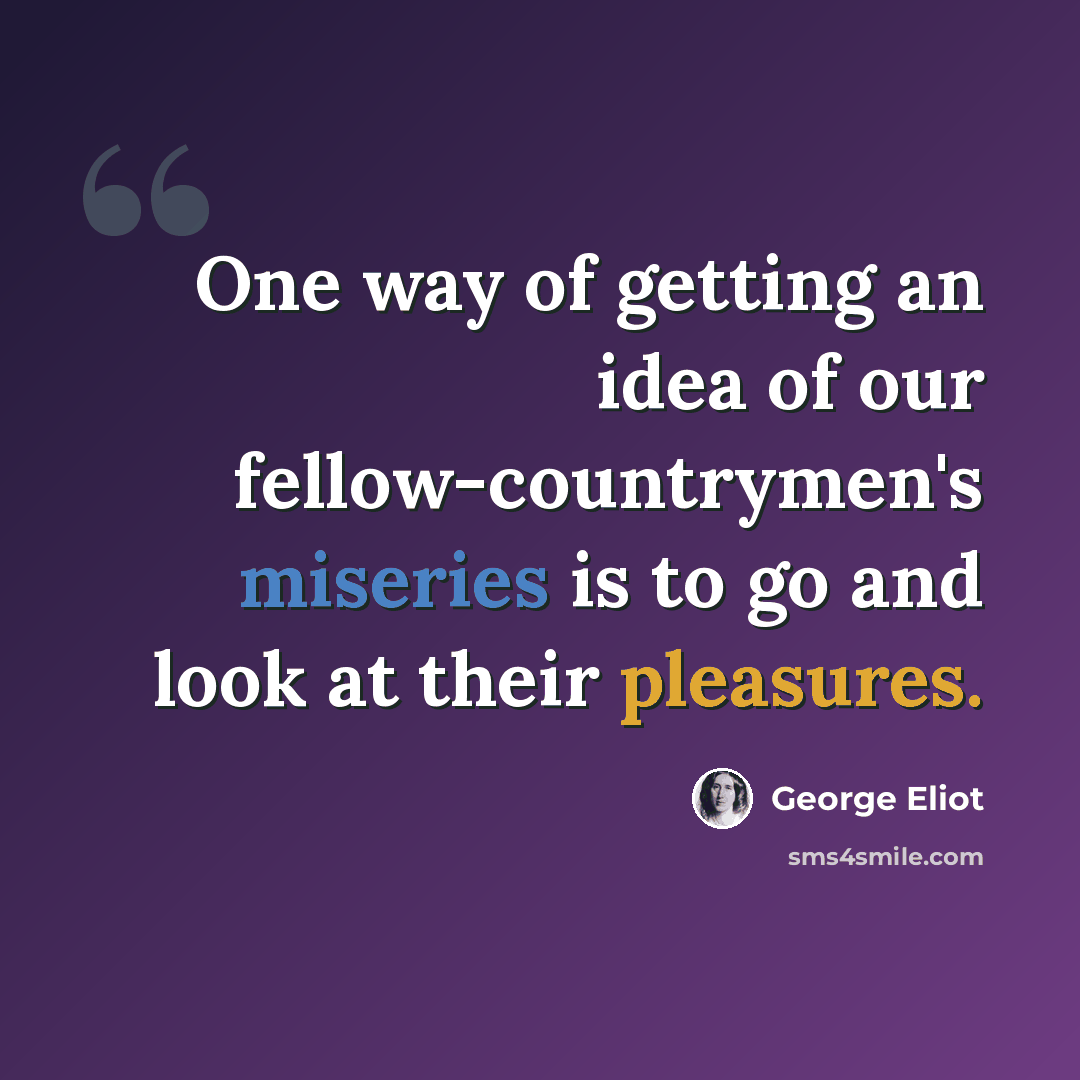 “One way of getting an idea of our fellow-countrymen's miseries is to go and look at their pleasures.” quote by George Eliot